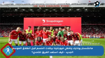 مانشستر يونايتد يتخطى فيورنتينا بركلات الحسم قبل انطلاق الموسم الجديد – كيف استعد الفريق للتحدي؟